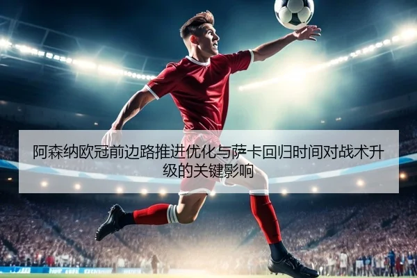 阿森纳欧冠前边路推进优化与萨卡回归时间对战术升级的关键影响